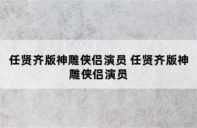 任贤齐版神雕侠侣演员 任贤齐版神雕侠侣演员